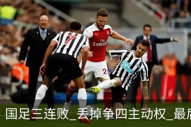 国足三连败 丢掉争四主动权 最后两场必须全胜