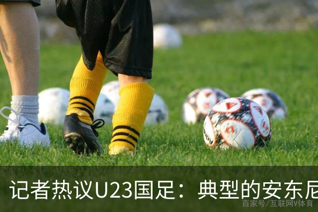 记者热议U23国足：典型的安东尼奥式胜利 吴曦等超龄球员表现出色